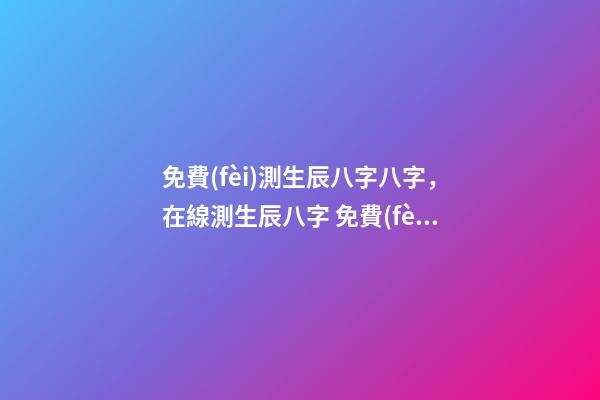 免費(fèi)測生辰八字八字，在線測生辰八字 免費(fèi)查生辰八字查詢，怎么查自己的生辰八字
